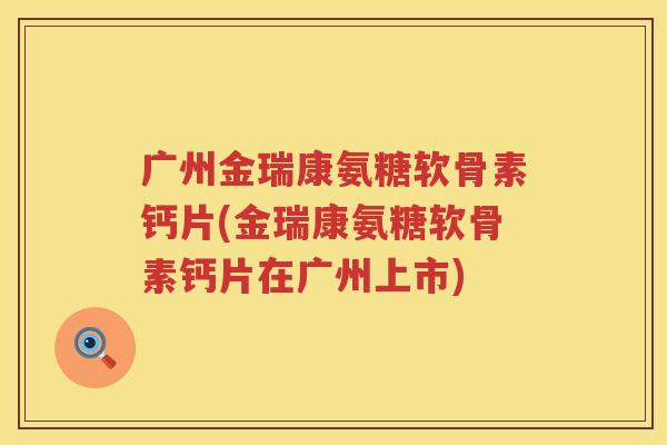 广州金瑞康氨糖软骨素钙片(金瑞康氨糖软骨素钙片在广州上市) 广州金瑞康氨糖软骨素钙片(金瑞康氨糖软骨素钙片在广州上市)