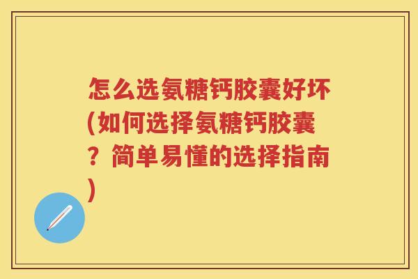 怎么选氨糖钙胶囊好坏(如何选择氨糖钙胶囊?简单易懂的选择指南) 怎么选氨糖钙胶囊好坏(如何选择氨糖钙胶囊?简单易懂的选择指南)