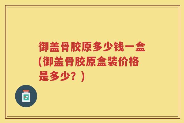 御盖骨胶原多少钱一盒(御盖骨胶原盒装价格是多少？)