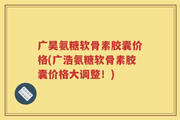 广昊氨糖软骨素胶囊价格(广浩氨糖软骨素胶囊价格大调整!) 广昊氨糖软骨素胶囊价格(广浩氨糖软骨素胶囊价格大调整!)