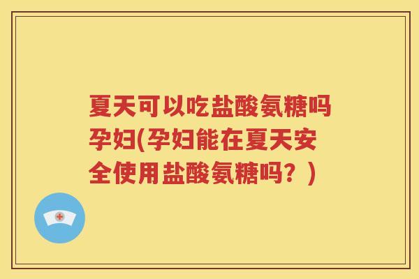 夏天可以吃盐酸氨糖吗孕妇(孕妇能在夏天安全使用盐酸氨糖吗?) 夏天可以吃盐酸氨糖吗孕妇(孕妇能在夏天安全使用盐酸氨糖吗?)