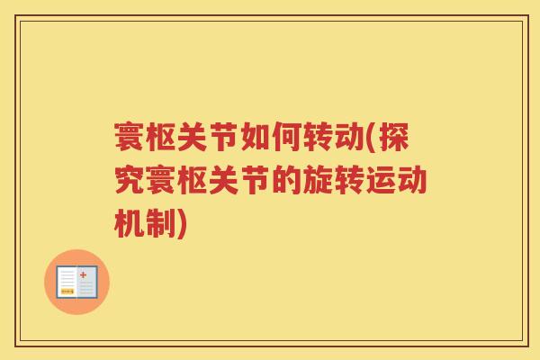 寰枢关节如何转动(探究寰枢关节的旋转运动机制) 寰枢关节如何转动(探究寰枢关节的旋转运动机制)
