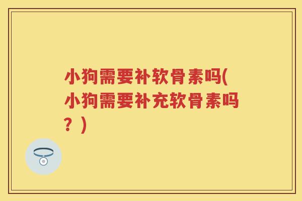 小狗需要补软骨素吗(小狗需要补充软骨素吗?) 小狗需要补软骨素吗(小狗需要补充软骨素吗?)