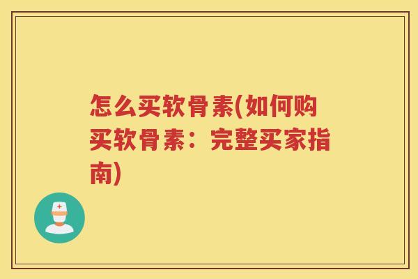 怎么买软骨素(如何购买软骨素:完整买家指南) 怎么买软骨素(如何购买软骨素:完整买家指南)