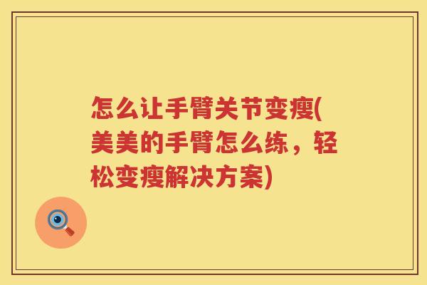 怎么让手臂关节变瘦(美美的手臂怎么练,轻松变瘦解决方案) 怎么让手臂关节变瘦(美美的手臂怎么练,轻松变瘦解决方案)