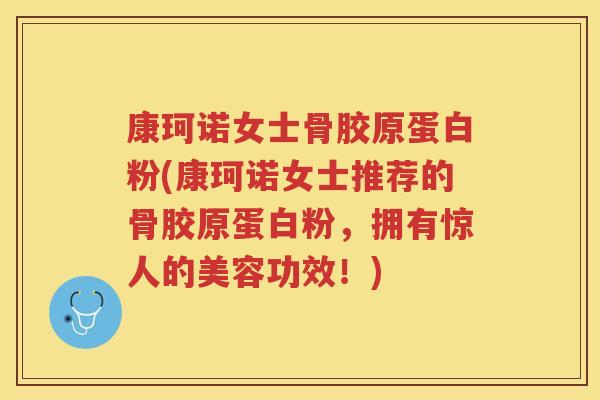 康珂诺女士骨胶原蛋白粉(康珂诺女士推荐的骨胶原蛋白粉,拥有惊人的美容功效!) 康珂诺女士骨胶原蛋白粉(康珂诺女士推荐的骨胶原蛋白粉,拥有惊人的美容功效!)