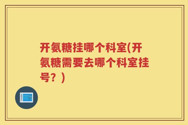 开氨糖挂哪个科室(开氨糖需要去哪个科室挂号?) 开氨糖挂哪个科室(开氨糖需要去哪个科室挂号?)