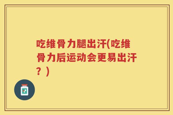 吃维骨力腿出汗(吃维骨力后运动会更易出汗?) 吃维骨力腿出汗(吃维骨力后运动会更易出汗?)