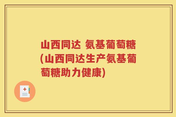 山西同达 氨基葡萄糖(山西同达生产氨基葡萄糖助力健康)