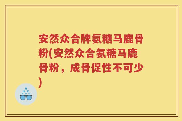 安然众合牌氨糖马鹿骨粉(安然众合氨糖马鹿骨粉,成骨促性不可少) 安然众合牌氨糖马鹿骨粉(安然众合氨糖马鹿骨粉,成骨促性不可少)