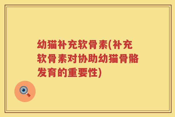 幼猫补充软骨素(补充软骨素对协助幼猫骨骼发育的重要性) 幼猫补充软骨素(补充软骨素对协助幼猫骨骼发育的重要性)