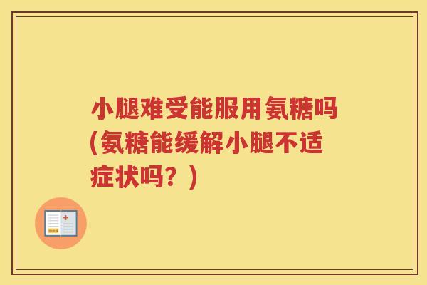 小腿难受能服用氨糖吗(氨糖能缓解小腿不适症状吗？)