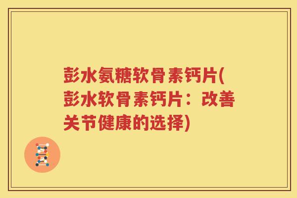 彭水氨糖软骨素钙片(彭水软骨素钙片：改善关节健康的选择)