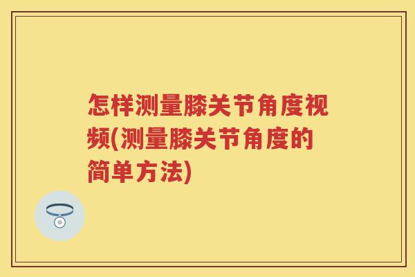 怎样测量膝关节角度视频(测量膝关节角度的简单方法) 怎样测量膝关节角度视频(测量膝关节角度的简单方法)