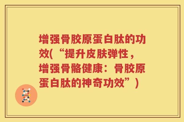 增强骨胶原蛋白肽的功效(“提升弹性,增强骨骼健康:骨胶原蛋白肽的神奇功效”) 增强骨胶原蛋白肽的功效(“提升弹性,增强骨骼健康:骨胶原蛋白肽的神奇功效”)