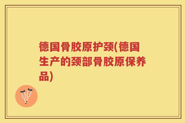 德国骨胶原护颈(德国生产的颈部骨胶原保养品)
