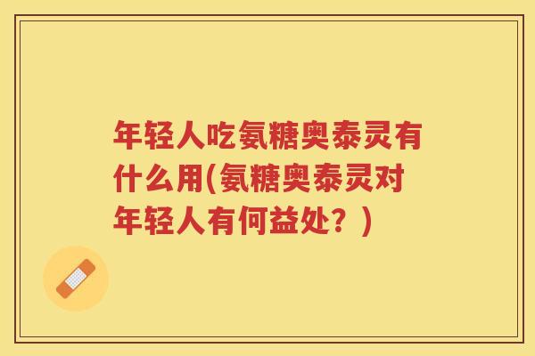 年轻人吃氨糖奥泰灵有什么用(氨糖奥泰灵对年轻人有何益处?) 年轻人吃氨糖奥泰灵有什么用(氨糖奥泰灵对年轻人有何益处?)