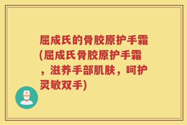 屈成氏的骨胶原护手霜(屈成氏骨胶原护手霜，滋养手部，呵护灵敏双手)