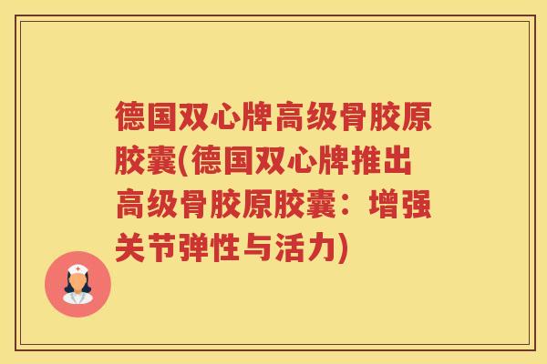 德国双心牌高级骨胶原胶囊(德国双心牌推出高级骨胶原胶囊：增强关节弹性与活力)