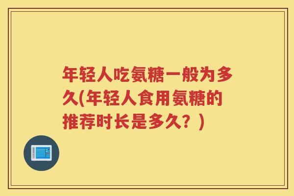 年轻人吃氨糖一般为多久(年轻人食用氨糖的推荐时长是多久？)