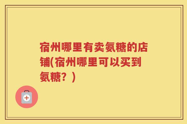宿州哪里有卖氨糖的店铺(宿州哪里可以买到氨糖？)