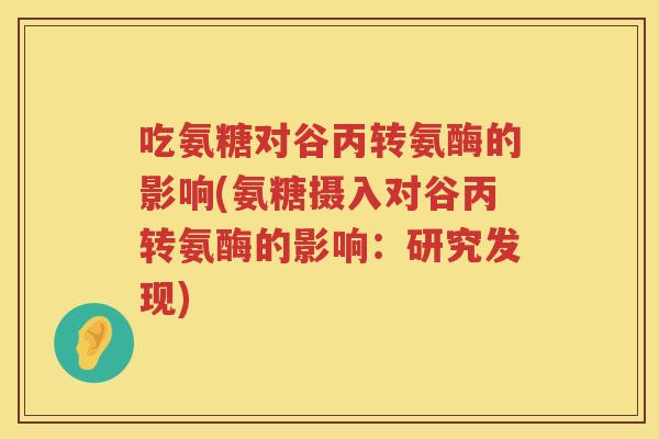 吃氨糖对谷丙转氨酶的影响(氨糖摄入对谷丙转氨酶的影响:研究发现) 吃氨糖对谷丙转氨酶的影响(氨糖摄入对谷丙转氨酶的影响:研究发现)