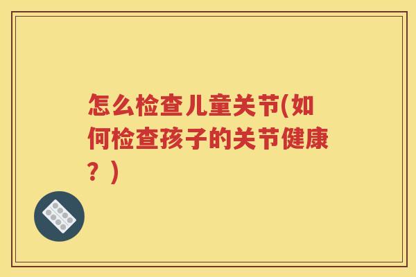 怎么检查儿童关节(如何检查孩子的关节健康？)