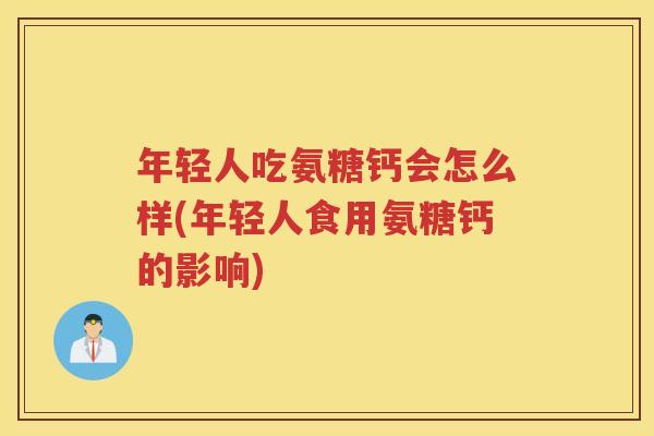 年轻人吃氨糖钙会怎么样(年轻人食用氨糖钙的影响)