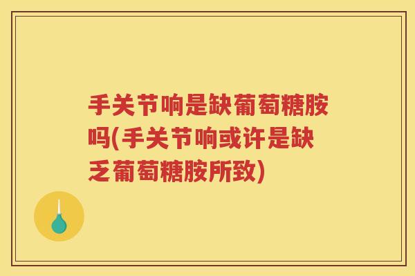 手关节响是缺葡萄糖胺吗(手关节响或许是缺乏葡萄糖胺所致)