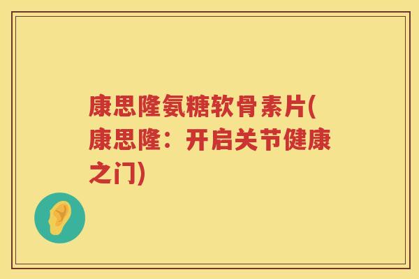 康思隆氨糖软骨素片(康思隆：开启关节健康之门)