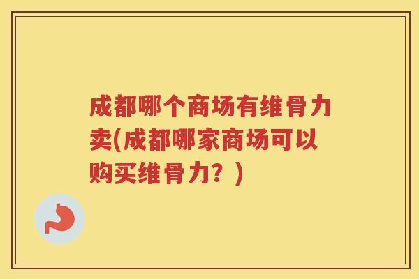 成都哪个商场有维骨力卖(成都哪家商场可以购买维骨力？)