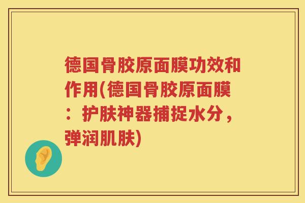 德国骨胶原面膜功效和作用(德国骨胶原面膜：护肤神器捕捉水分，弹润)