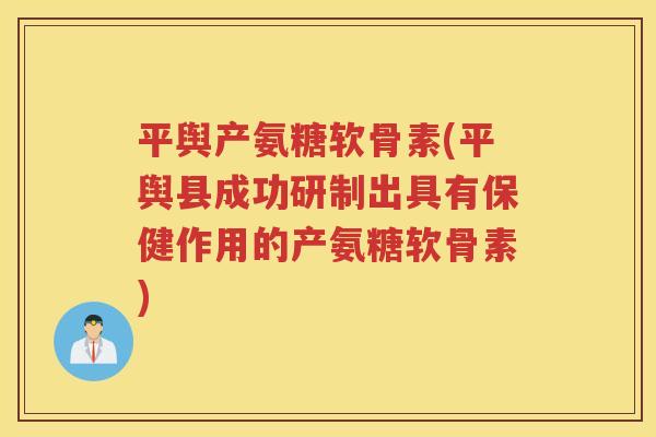 平舆产氨糖软骨素(平舆县成功研制出具有保健作用的产氨糖软骨素)