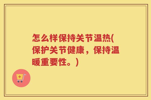 怎么样保持关节温热(保护关节健康，保持温暖重要性。)
