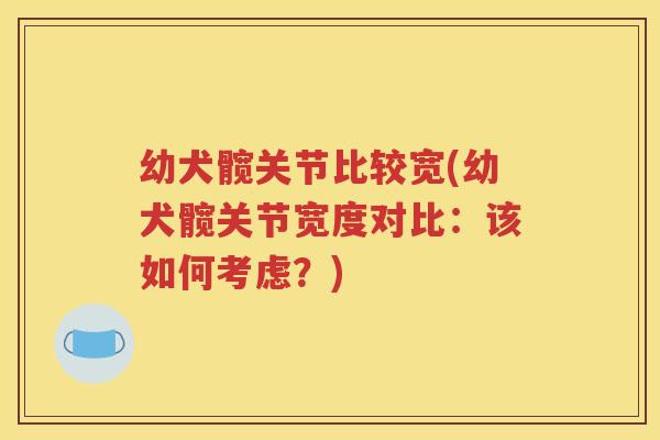 幼犬髋关节比较宽(幼犬髋关节宽度对比：该如何考虑？)