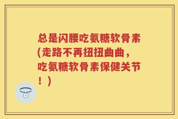 总是闪腰吃氨糖软骨素(走路不再扭扭曲曲，吃氨糖软骨素保健关节！)