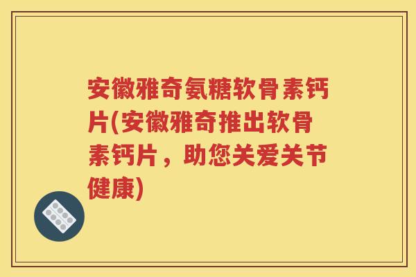 安徽雅奇氨糖软骨素钙片(安徽雅奇推出软骨素钙片，助您关爱关节健康)