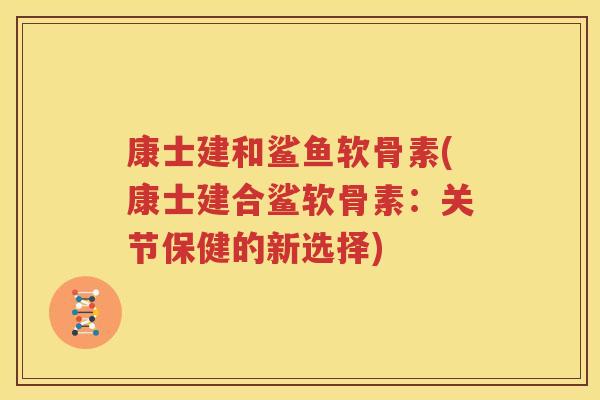 康士建和鲨鱼软骨素(康士建合鲨软骨素：关节保健的新选择)