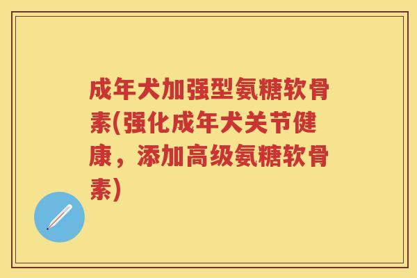 成年犬加强型氨糖软骨素(强化成年犬关节健康，添加高级氨糖软骨素)