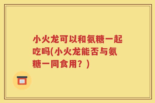 小火龙可以和氨糖一起吃吗(小火龙能否与氨糖一同食用？)