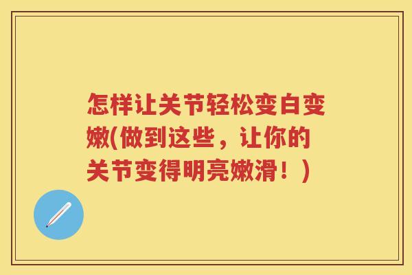怎样让关节轻松变白变嫩(做到这些,让你的关节变得明亮嫩滑!) 怎样让关节轻松变白变嫩(做到这些,让你的关节变得明亮嫩滑!)