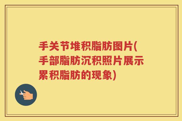 手关节堆积脂肪图片(手部脂肪沉积照片展示累积脂肪的现象)