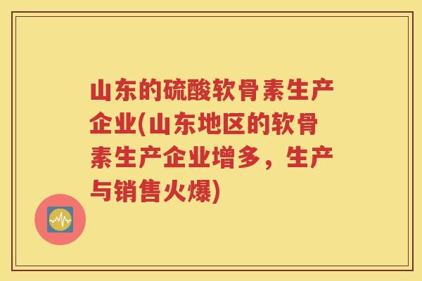 山东的硫酸软骨素生产企业(山东地区的软骨素生产企业增多,生产与销售火爆) 山东的硫酸软骨素生产企业(山东地区的软骨素生产企业增多,生产与销售火爆)