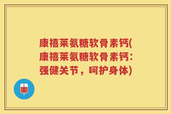 康禧莱氨糖软骨素钙(康禧莱氨糖软骨素钙:强健关节,呵护身体) 康禧莱氨糖软骨素钙(康禧莱氨糖软骨素钙:强健关节,呵护身体)