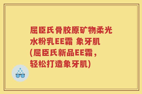 屈臣氏骨胶原矿物柔光水粉乳EE霜 象牙肌(屈臣氏新品EE霜,轻松打造象牙肌) 屈臣氏骨胶原矿物柔光水粉乳EE霜 象牙肌(屈臣氏新品EE霜,轻松打造象牙肌)