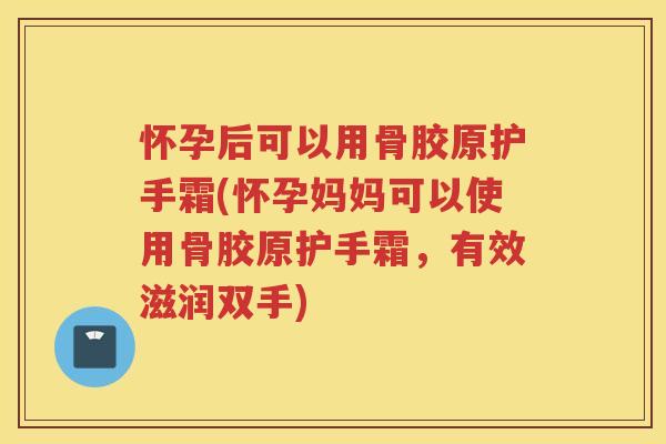 怀孕后可以用骨胶原护手霜(怀孕妈妈可以使用骨胶原护手霜,有效滋润双手) 怀孕后可以用骨胶原护手霜(怀孕妈妈可以使用骨胶原护手霜,有效滋润双手)