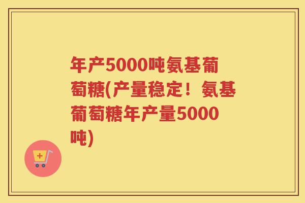 年产5000吨氨基葡萄糖(产量稳定!氨基葡萄糖年产量5000吨) 年产5000吨氨基葡萄糖(产量稳定!氨基葡萄糖年产量5000吨)