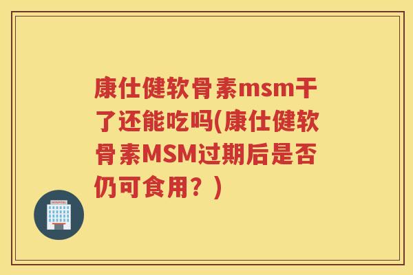康仕健软骨素msm干了还能吃吗(康仕健软骨素MSM过期后是否仍可食用?) 康仕健软骨素msm干了还能吃吗(康仕健软骨素MSM过期后是否仍可食用?)
