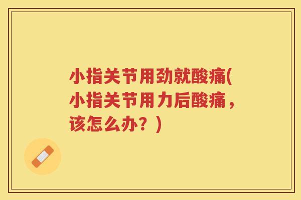 小指关节用劲就酸痛(小指关节用力后酸痛,该怎么办?) 小指关节用劲就酸痛(小指关节用力后酸痛,该怎么办?)