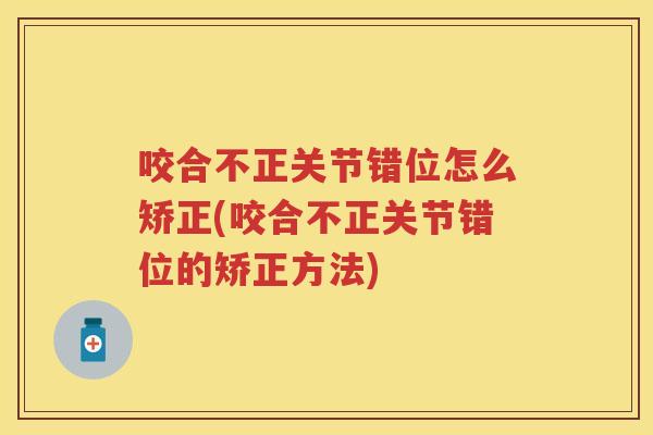 咬合不正关节错位怎么矫正(咬合不正关节错位的矫正方法) 咬合不正关节错位怎么矫正(咬合不正关节错位的矫正方法)